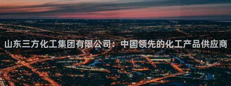 球盟会网页版：山东三方化工集团有限公司：中国领先的化工产品供