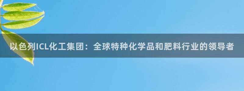球盟会封禁：以色列ICL化工集团：全球特种化学品和肥料行业的