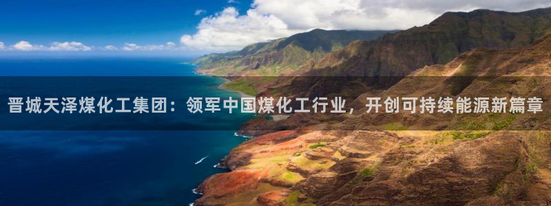 球盟会优惠券：晋城天泽煤化工集团：领军中国煤化工行业，开创可