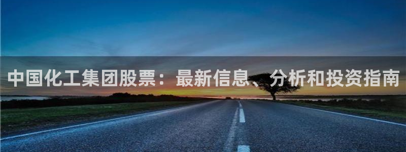 球盟会app最新地址在哪：中国化工集团股票：最新信息、分析和