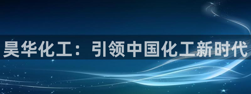 球盟会官网入口：昊华化工：引领中国化工新时代