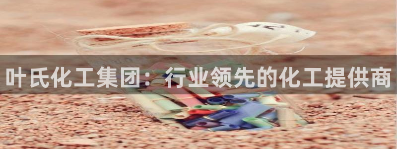 球盟会黑台子吗：叶氏化工集团：行业领先的化工提供商