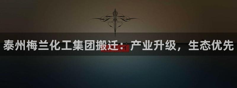 球盟会官方入口：泰州梅兰化工集团搬迁：产业升级，生态优先