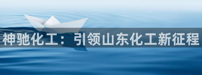 球盟会游戏几点玩合适：神驰化工：引领山东化工新征程