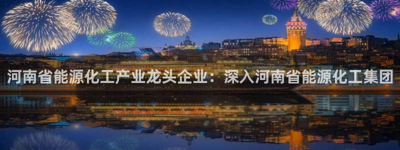 球盟会国际官网：河南省能源化工产业龙头企业：深入河南省能源化