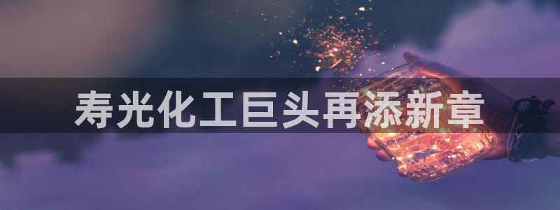 球盟会官方版下载地址：寿光化工巨头再添新章
