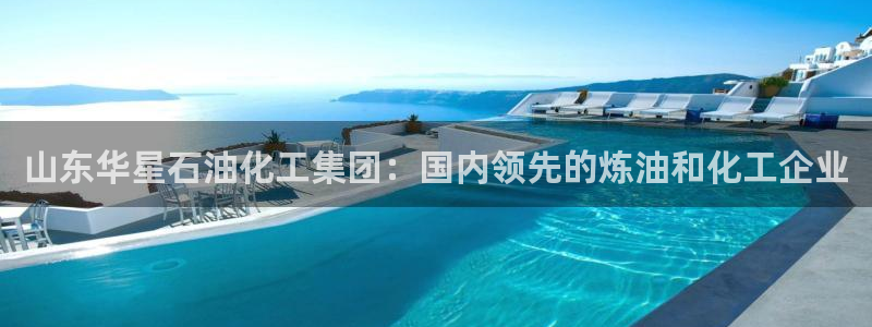 球盟会优惠码：山东华星石油化工集团：国内领先的炼油和化工企业