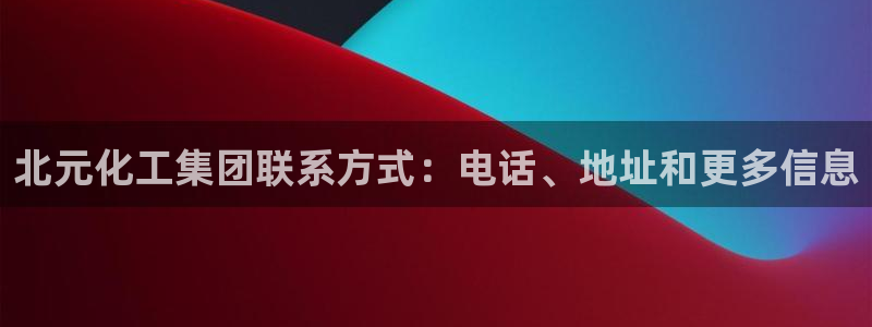 球盟会入口：北元化工集团联系方式：电话、地址和更多信息