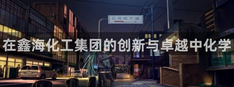 球盟会APP最新地址：在鑫海化工集团的创新与卓越中化学