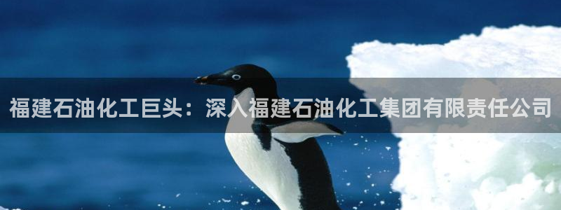 球盟会官方登录平台入口：福建石油化工巨头：深入福建石油化工集