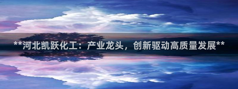 球盟会中国官方网站：**河北凯跃化工：产业龙头，创新驱动高质