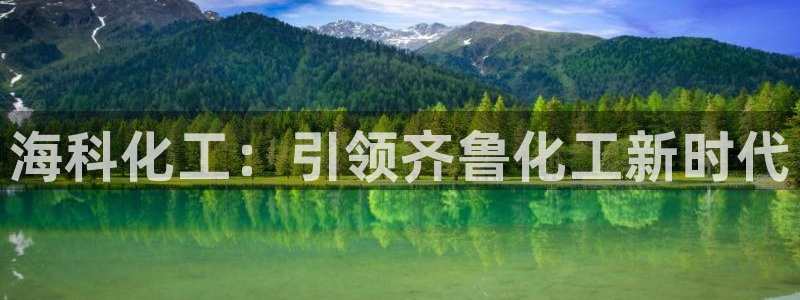 球盟会qmh登录地址：海科化工：引领齐鲁化工新时代
