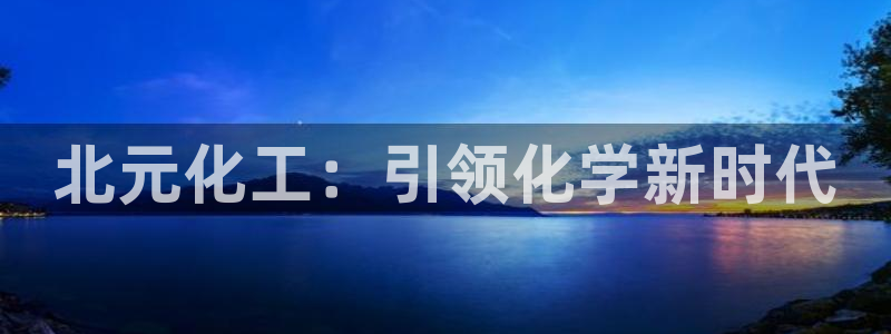 球盟会qmh网页版登录 - qm球盟会官方网站：北元化工：引