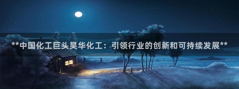 球盟会可以提现么是真的吗：**中国化工巨头昊华化工：引领行业