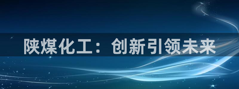 球盟会手机网页版：陕煤化工：创新引领未来