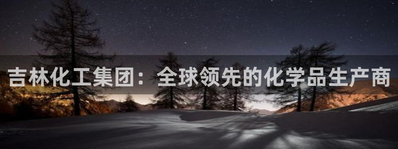 球盟会里面有打牌的嘛：吉林化工集团：全球领先的化学品生产商