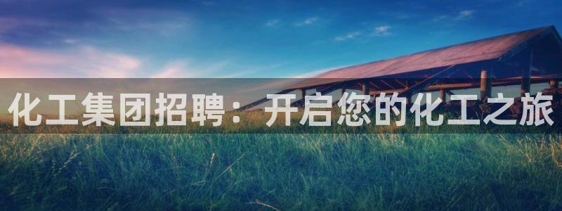 球盟会qm9：化工集团招聘：开启您的化工之旅