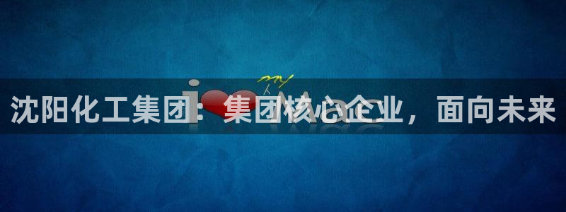 球盟会平台怎么样：沈阳化工集团：集团核心企业，面向未来