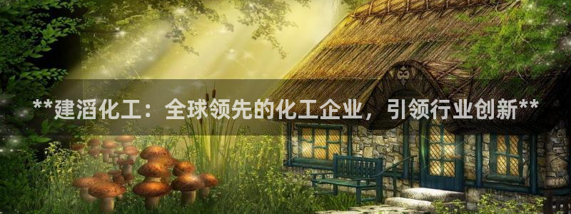 球盟会综合app下载：**建滔化工：全球领先的化工企业，引领