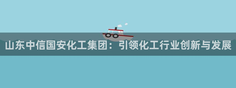 球盟会优惠领取网站：山东中信国安化工集团：引领化工行业创新与