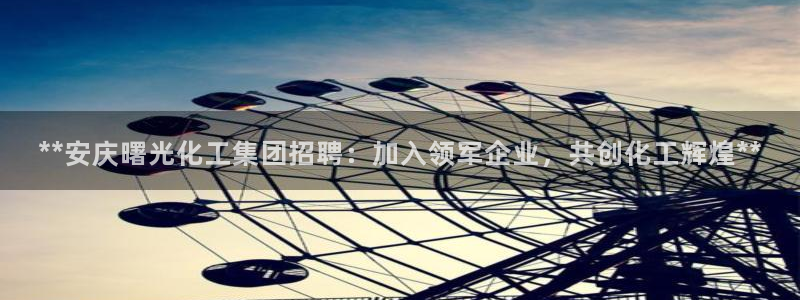 球盟会黑平台：**安庆曙光化工集团招聘：加入领军企业，共创化