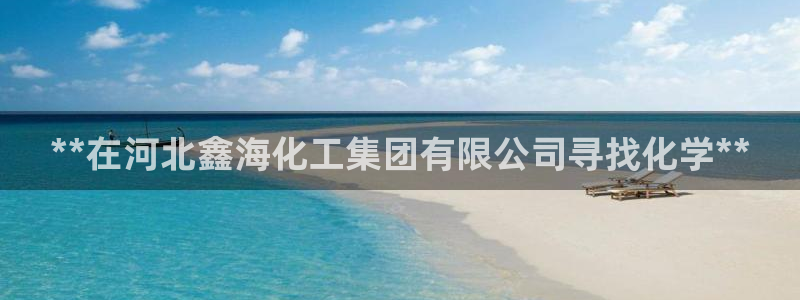 球盟会qm8597：**在河北鑫海化工集团有限公司寻找化学*