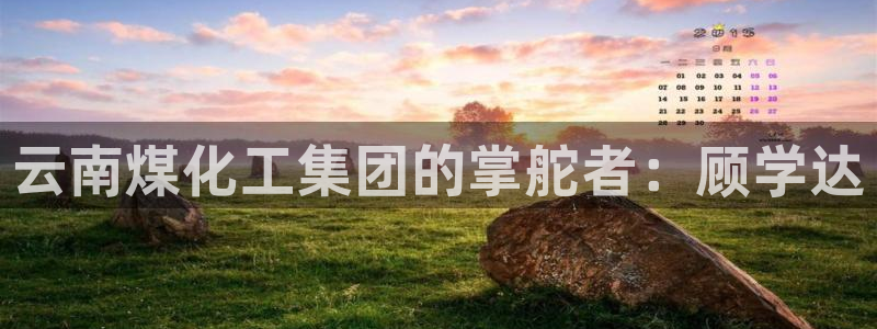 球盟会官方下载：云南煤化工集团的掌舵者：顾学达