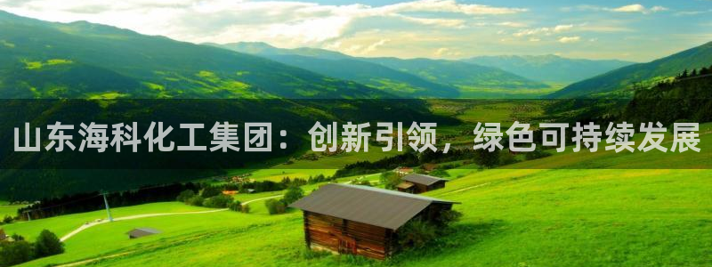 球盟会提款支付宝怎么样：山东海科化工集团：创新引领，绿色可持