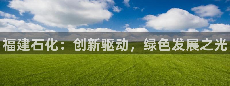 球盟会有没有黑单的球员：福建石化：创新驱动，绿色发展之光
