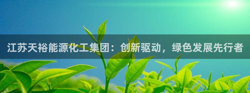 球盟会官网app下载：江苏天裕能源化工集团：创新驱动，绿色发