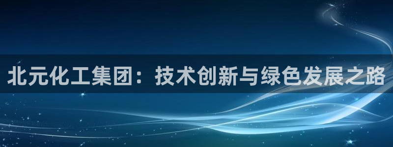 球盟会有没有黑单的活动：北元化工集团：技术创新与绿色发展之路