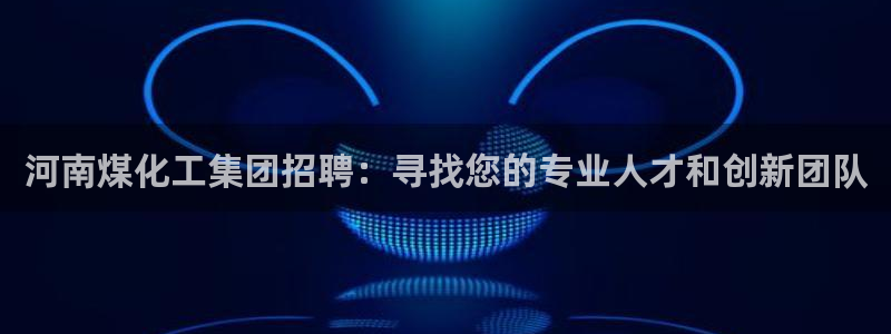 球盟会进不去吗：河南煤化工集团招聘：寻找您的专业人才和创新团