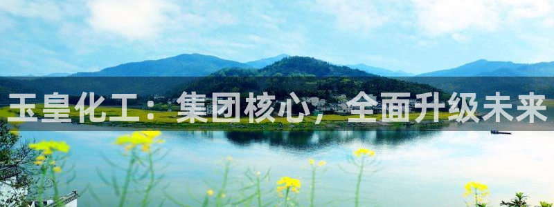 球盟会几点玩合适：玉皇化工：集团核心，全面升级未来