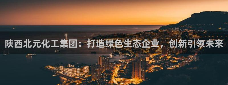 球盟会网页版登陆：陕西北元化工集团：打造绿色生态企业，创新引