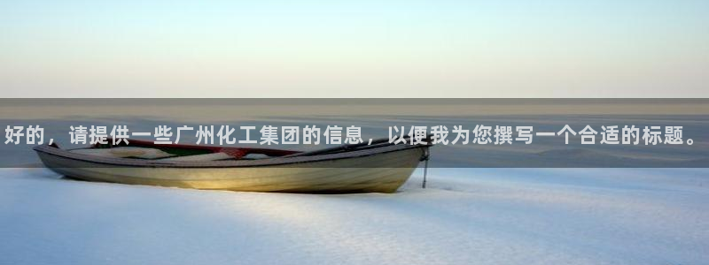 球盟会官网入口：好的，请提供一些广州化工集团的信息，以便我为