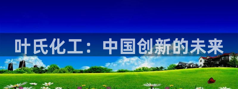 球盟会app最新地址下载：叶氏化工：中国创新的未来
