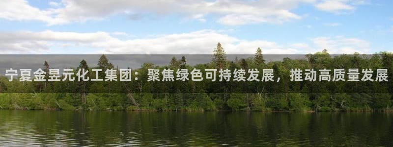 球盟会最新地址备用：宁夏金昱元化工集团：聚焦绿色可持续发展，