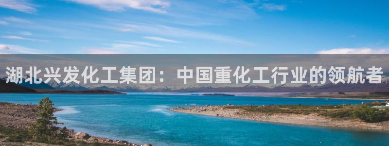 球盟会qmh官网：湖北兴发化工集团：中国重化工行业的领航者