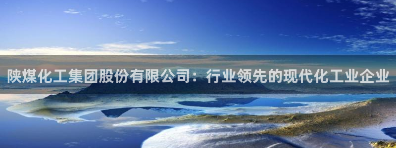 球盟会网页版：陕煤化工集团股份有限公司：行业领先的现代化工业