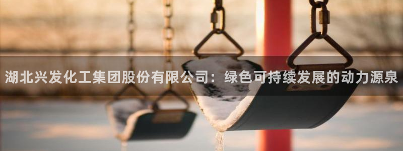千亿球盟会乐玩：湖北兴发化工集团股份有限公司：绿色可持续发展