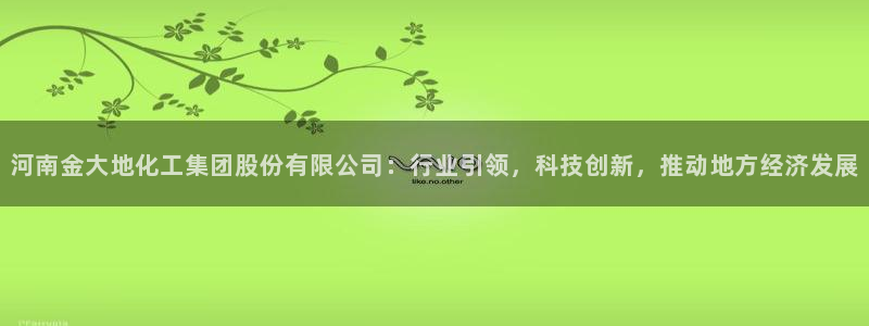 球盟会能提现吗是真的吗：河南金大地化工集团股份有限公司：行业