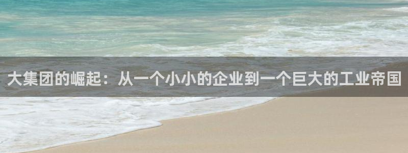 球盟会网址多少：大集团的崛起：从一个小小的企业到一个巨大的工