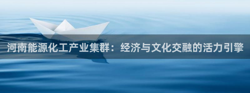 球盟会app最新地址在哪：河南能源化工产业集群：经济与文化交