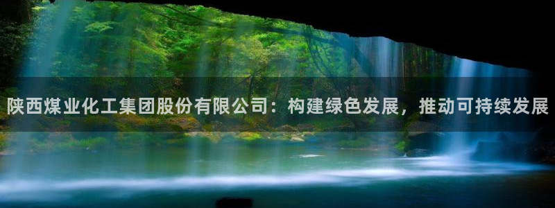 球盟会网页版：陕西煤业化工集团股份有限公司：构建绿色发展，推