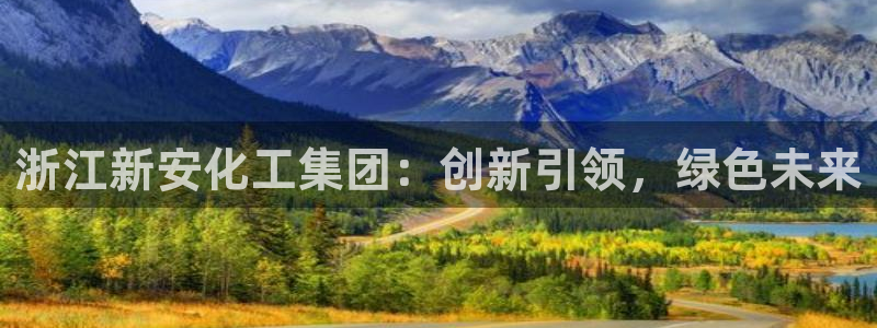 千亿球盟会：浙江新安化工集团：创新引领，绿色未来