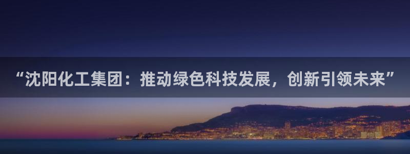 球盟会电子好黑：“沈阳化工集团：推动绿色科技发展，创新引领未