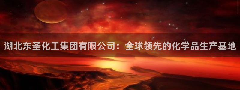 球盟会有没有黑单的人：湖北东圣化工集团有限公司：全球领先的化