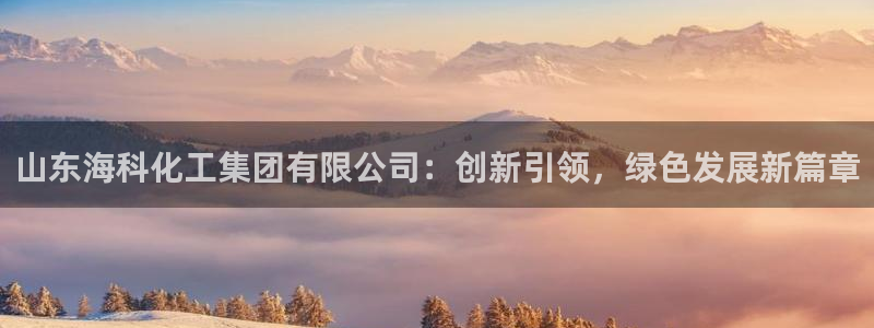 球盟会官方网站是什么：山东海科化工集团有限公司：创新引领，绿
