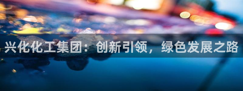 球盟会里面有打牌的嘛：兴化化工集团：创新引领，绿色发展之路