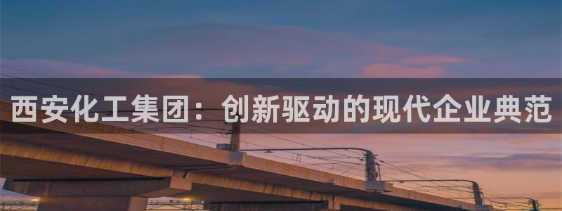 球盟会手机网页版：西安化工集团：创新驱动的现代企业典范